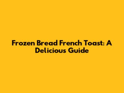 Frozen Bread French Toast: A Delicious Guide