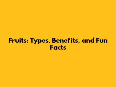 Fruits: Types, Benefits, and Fun Facts