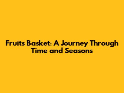 Fruits Basket: A Journey Through Time and Seasons