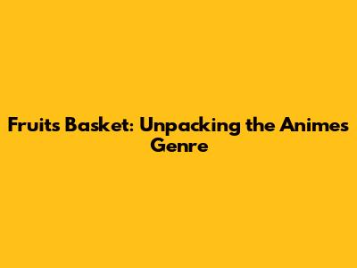 Fruits Basket: Unpacking the Anime's Genre