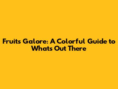 Fruits Galore: A Colorful Guide to What's Out There