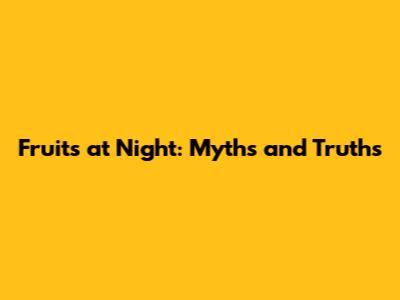 Fruits at Night: Myths and Truths