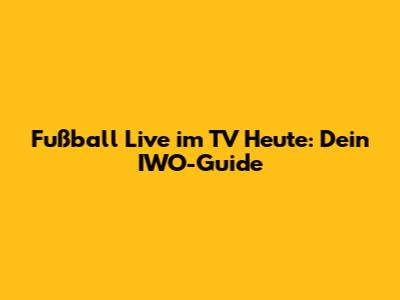Fußball Live im TV Heute: Dein IWO-Guide