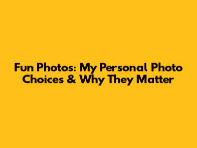 Fun Photos: My Personal Photo Choices & Why They Matter