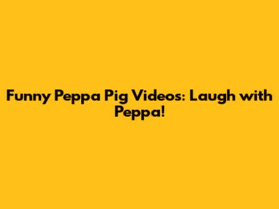Funny Peppa Pig Videos: Laugh with Peppa!