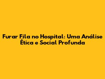 Furar Fila no Hospital: Uma Análise Ética e Social Profunda