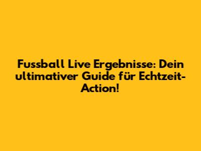 Fussball Live Ergebnisse: Dein ultimativer Guide für Echtzeit-Action!