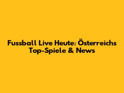 Fussball Live Heute: Österreichs Top-Spiele & News