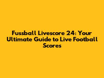 Fussball Livescore 24: Your Ultimate Guide to Live Football Scores