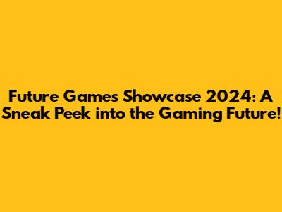 Future Games Showcase 2024: A Sneak Peek into the Gaming Future!