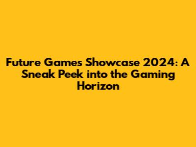 Future Games Showcase 2024: A Sneak Peek into the Gaming Horizon