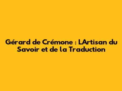 Gérard de Crémone : L'Artisan du Savoir et de la Traduction
