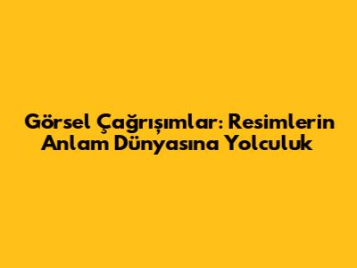 Görsel Çağrışımlar: Resimlerin Anlam Dünyasına Yolculuk