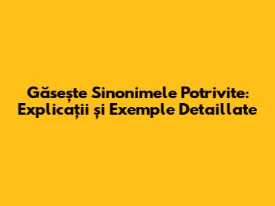 Găsește Sinonimele Potrivite: Explicații și Exemple Detaillate
