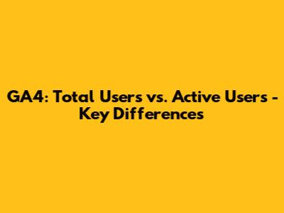 GA4: Total Users vs. Active Users - Key Differences