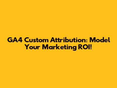 GA4 Custom Attribution: Model Your Marketing ROI!