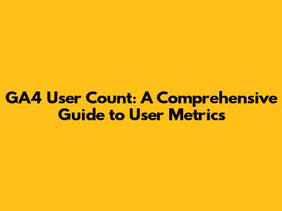 GA4 User Count: A Comprehensive Guide to User Metrics