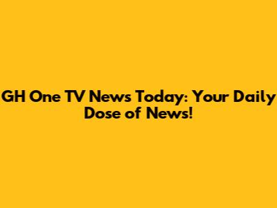GH One TV News Today: Your Daily Dose of News!