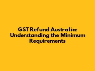 GST Refund Australia: Understanding the Minimum Requirements