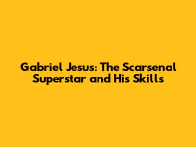 Gabriel Jesus: The Scarsenal Superstar and His Skills