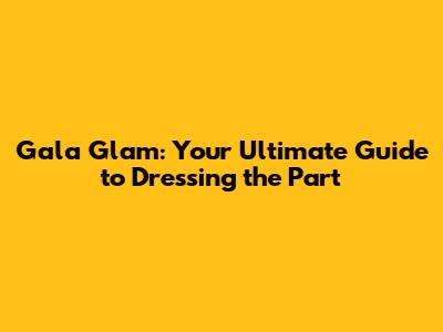 Gala Glam: Your Ultimate Guide to Dressing the Part