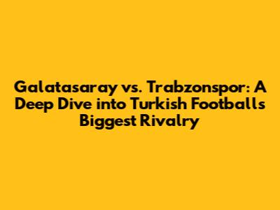Galatasaray vs. Trabzonspor: A Deep Dive into Turkish Football's Biggest Rivalry