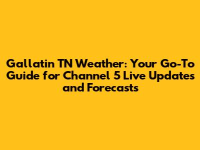 Gallatin TN Weather: Your Go-To Guide for Channel 5 Live Updates and Forecasts