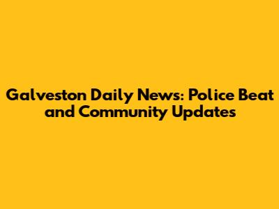 Galveston Daily News: Police Beat and Community Updates