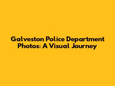 Galveston Police Department Photos: A Visual Journey