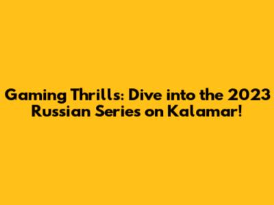 Gaming Thrills: Dive into the 2023 Russian Series on Kalamar!