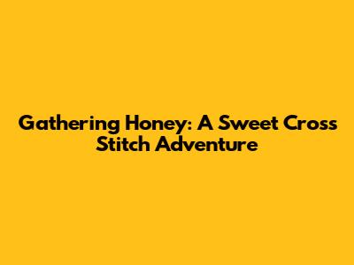 Gathering Honey: A Sweet Cross Stitch Adventure