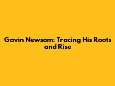 Gavin Newsom: Tracing His Roots and Rise