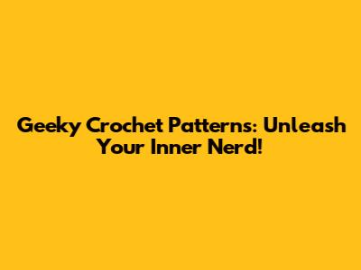 Geeky Crochet Patterns: Unleash Your Inner Nerd!