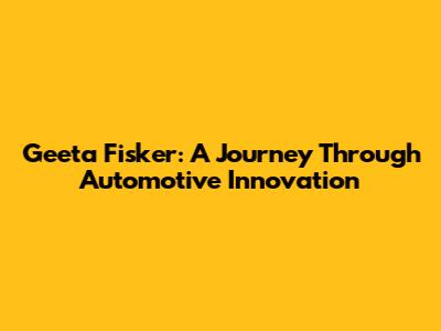 Geeta Fisker: A Journey Through Automotive Innovation