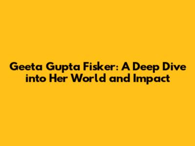 Geeta Gupta Fisker: A Deep Dive into Her World and Impact