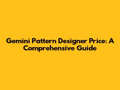 Gemini Pattern Designer Price: A Comprehensive Guide