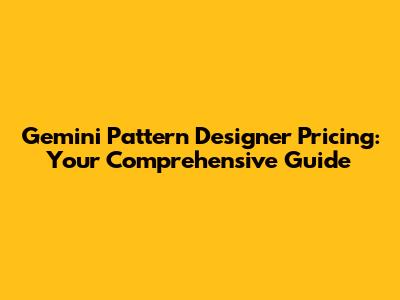 Gemini Pattern Designer Pricing: Your Comprehensive Guide