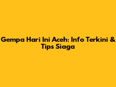 Gempa Hari Ini Aceh: Info Terkini & Tips Siaga