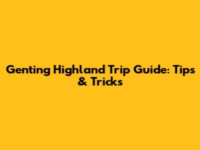 Genting Highland Trip Guide: Tips & Tricks