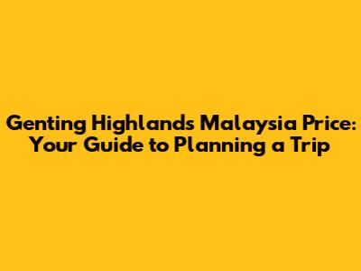 Genting Highlands Malaysia Price: Your Guide to Planning a Trip