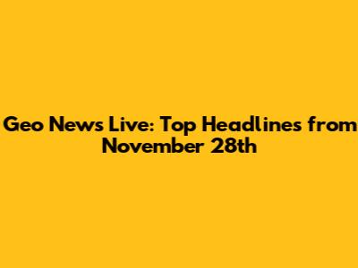 Geo News Live: Top Headlines from November 28th