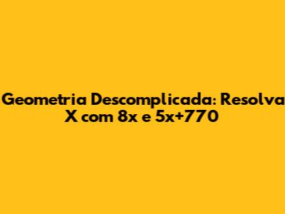 Geometria Descomplicada: Resolva X com 8x e 5x+770