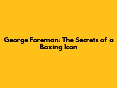 George Foreman: The Secrets of a Boxing Icon