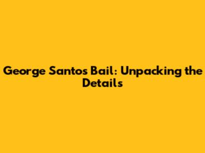 George Santos' Bail: Unpacking the Details