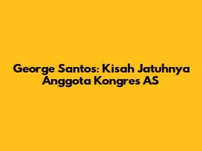George Santos: Kisah Jatuhnya Anggota Kongres AS