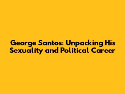 George Santos: Unpacking His Sexuality and Political Career