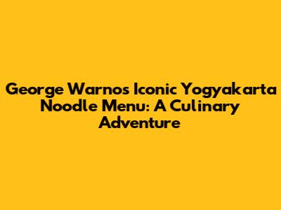 George Warno's Iconic Yogyakarta Noodle Menu: A Culinary Adventure