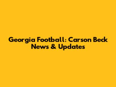 Georgia Football: Carson Beck News & Updates
