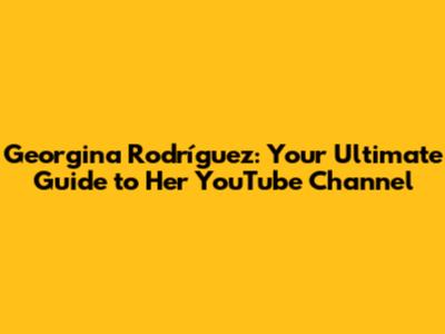 Georgina Rodríguez: Your Ultimate Guide to Her YouTube Channel