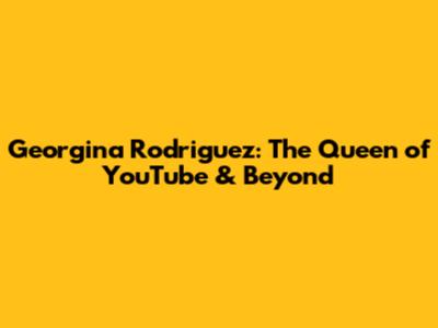 Georgina Rodriguez: The Queen of YouTube & Beyond